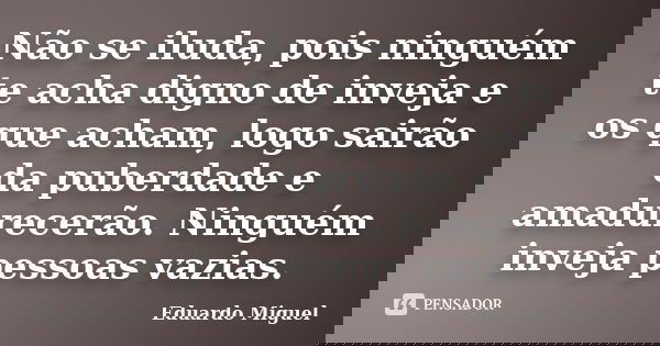 Não se iluda, pois ninguém te acha digno de inveja e os que acham, logo sairão da puberdade e amadurecerão. Ninguém inveja pessoas vazias.... Frase de Eduardo Miguel.