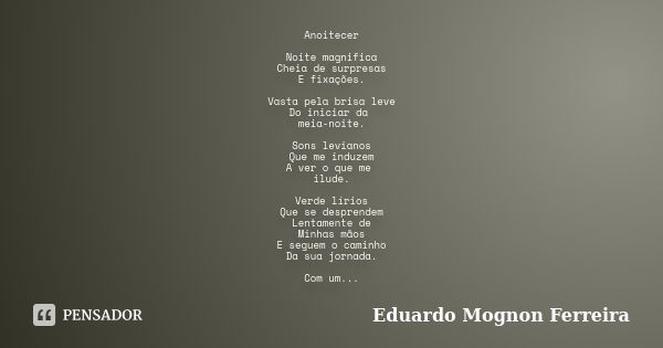 Anoitecer Noite magnifica Cheia de surpresas E fixações. Vasta pela brisa leve Do iniciar da meia-noite. Sons levianos Que me induzem A ver o que me ilude. Verd... Frase de Eduardo Mognon Ferreira.