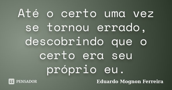 Até o certo uma vez se tornou errado, descobrindo que o certo era seu próprio eu.... Frase de Eduardo Mognon Ferreira.