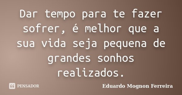 Dar tempo para te fazer sofrer, é melhor que a sua vida seja pequena de grandes sonhos realizados.... Frase de Eduardo Mognon Ferreira.