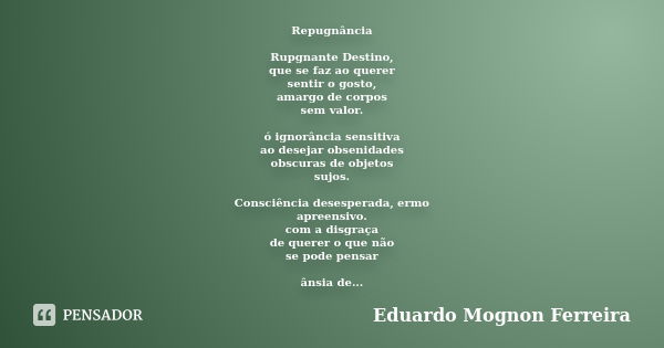 Repugnância Rupgnante Destino, que se faz ao querer sentir o gosto, amargo de corpos sem valor. ó ignorância sensitiva ao desejar obsenidades obscuras de objeto... Frase de Eduardo Mognon Ferreira.