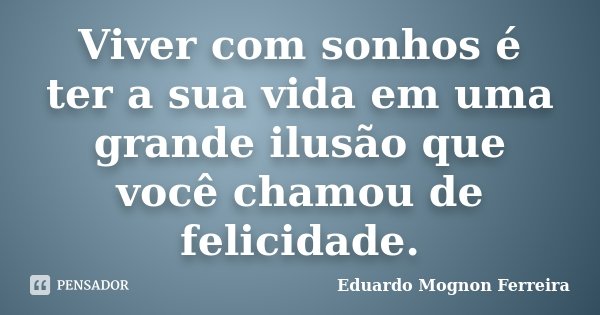 Viver com sonhos é ter a sua vida em uma grande ilusão que você chamou de felicidade.... Frase de Eduardo Mognon Ferreira.