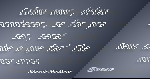 Calma amor, deixa acontecer, se for pra ser, sera! Deus sabe o que faz’ Ele nunca erra.... Frase de Eduardo Montteiro.