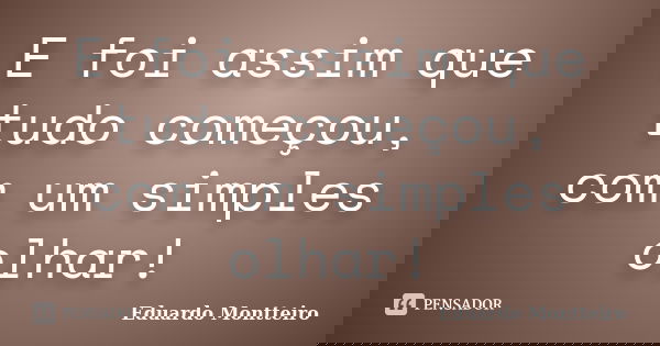 E foi assim que tudo começou, com um simples olhar!... Frase de Eduardo Montteiro.