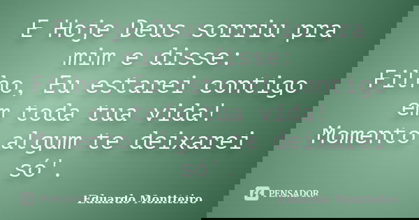 E Hoje Deus sorriu pra mim e disse: Filho, Eu estarei contigo em toda tua vida! Momento algum te deixarei só'.... Frase de Eduardo Montteiro.