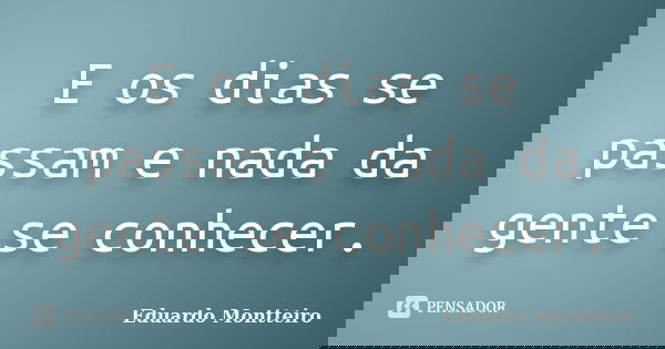 E os dias se passam e nada da gente se conhecer.... Frase de Eduardo Montteiro.