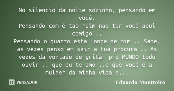 No silencio da noite sozinho, pensando em você. Pensando com é tao ruim não ter você aqui comigo .. Pensando o quanto esta longe de mim .. Sabe, as vezes penso ... Frase de Eduardo Montteiro.