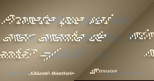 Promete que vai mim amar amanha de manhã? =/... Frase de Eduardo Montteiro.