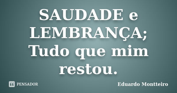 SAUDADE e LEMBRANÇA; Tudo que mim restou.... Frase de Eduardo Montteiro.