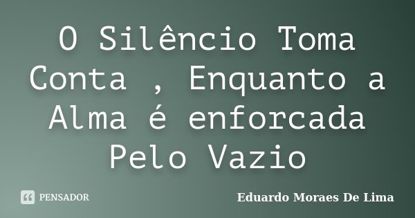 O Silêncio Toma Conta , Enquanto a Alma é enforcada Pelo Vazio... Frase de Eduardo Moraes De Lima.
