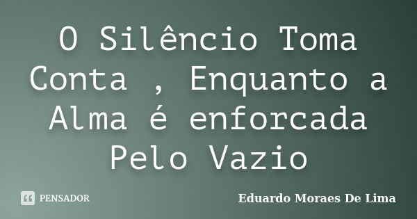 O Silêncio Toma Conta , Enquanto a Alma é enforcada Pelo Vazio... Frase de Eduardo Moraes De Lima.