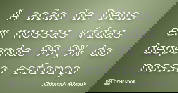 A acão de Deus em nossas vidas depende 99,9% do nosso esforço... Frase de Eduardo Morais.