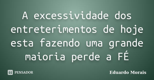 A excessividade dos entreterimentos de hoje esta fazendo uma grande maioria perde a FÉ... Frase de Eduardo Morais.