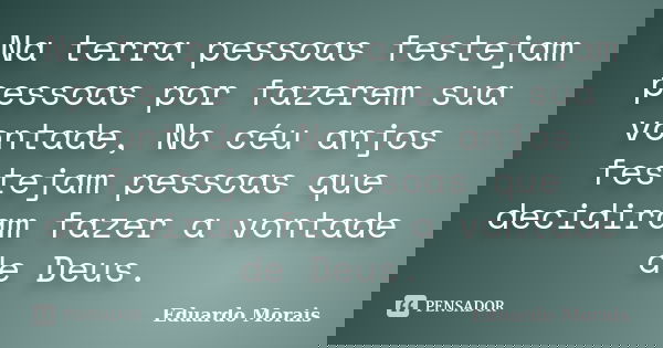 Na terra pessoas festejam pessoas por fazerem sua vontade, No céu anjos festejam pessoas que decidiram fazer a vontade de Deus.... Frase de Eduardo Morais.
