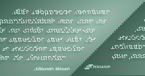 Não despreze nenhuma oportunidade mas com os pés no chão analise-as existem aquelas que vão te afundar e existem aquelas que podem te levantar... Frase de Eduardo Morais.
