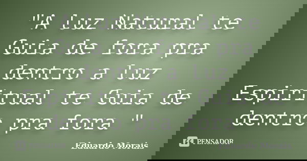 "A luz Natural te Guia de fora pra dentro a luz Espiritual te Guia de dentro pra fora "... Frase de Eduardo Morais.