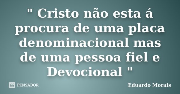 " Cristo não esta á procura de uma placa denominacional mas de uma pessoa fiel e Devocional "... Frase de Eduardo Morais.