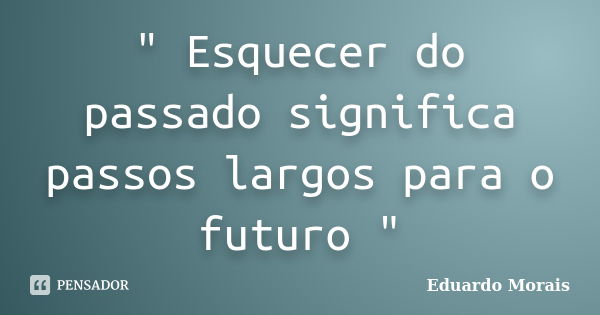 " Esquecer do passado significa passos largos para o futuro "... Frase de Eduardo Morais.