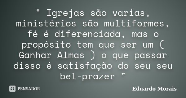 " Igrejas são varias, ministérios são multiformes, fé é diferenciada, mas o propósito tem que ser um ( Ganhar Almas ) o que passar disso é satisfação do se... Frase de Eduardo Morais.