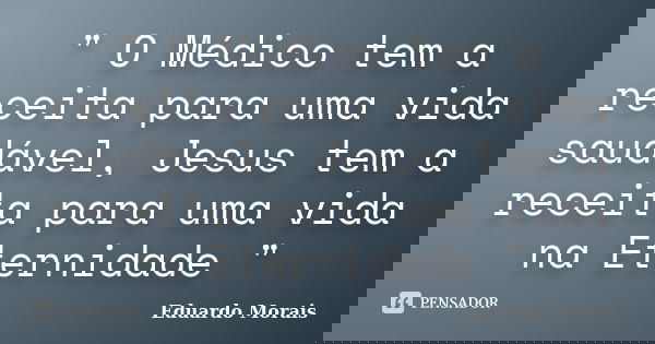 " O Médico tem a receita para uma vida saudável, Jesus tem a receita para uma vida na Eternidade "... Frase de Eduardo Morais.