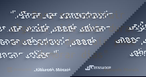 " Para se construir algo na vida pode durar anos para destruir pode demorar dias"... Frase de Eduardo Morais.