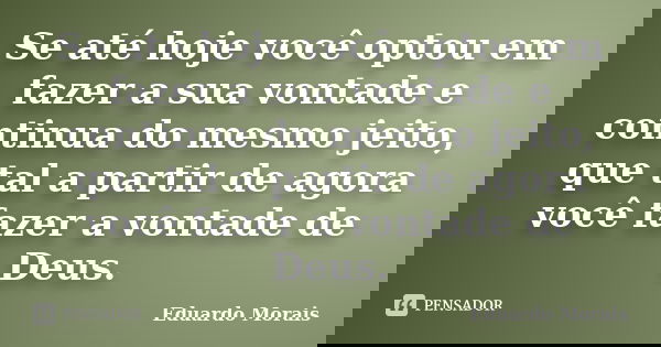 Se até hoje você optou em fazer a sua vontade e continua do mesmo jeito, que tal a partir de agora você fazer a vontade de Deus.... Frase de Eduardo Morais.
