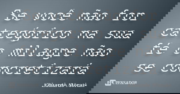 Se você não for categórico na sua fé o milagre não se concretizará... Frase de Eduardo Morais.