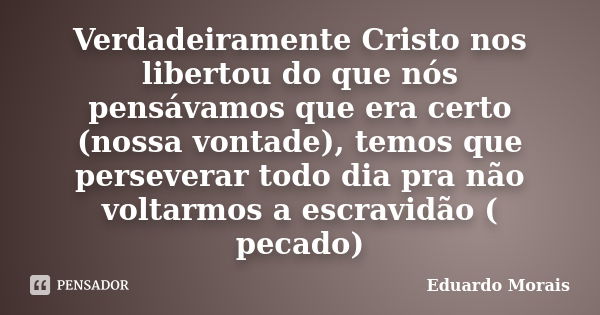 Verdadeiramente Cristo nos libertou do que nós pensávamos que era certo (nossa vontade), temos que perseverar todo dia pra não voltarmos a escravidão ( pecado)... Frase de Eduardo Morais.