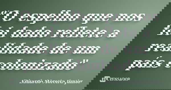 “O espelho que nos foi dado reflete a realidade de um país colonizado”... Frase de Eduardo Moreira Junior.