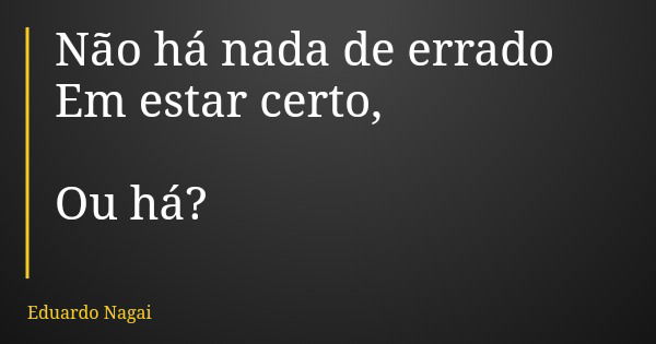 Não há nada de errado Em estar certo, Ou há?... Frase de Eduardo Nagai.