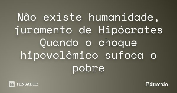 Não existe humanidade, juramento de Hipócrates Quando o choque hipovolêmico sufoca o pobre... Frase de Eduardo.