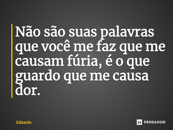Não são suas palavras que você me faz que me causam fúria, é o que guardo que me causa dor.⁠... Frase de Eduardo.