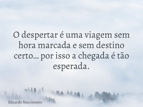O despertar é uma viagem sem hora marcada e sem destino certo… por isso a chegada é tão esperada.... Frase de Eduardo Nascimento.