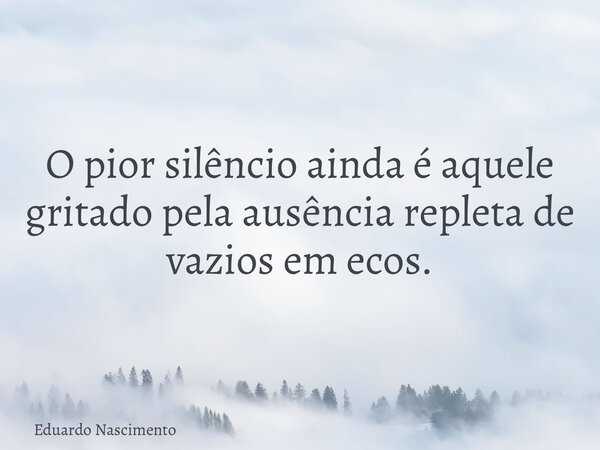 O pior silêncio ainda é aquele gritado pela ausência repleta de vazios em ecos.... Frase de Eduardo Nascimento.