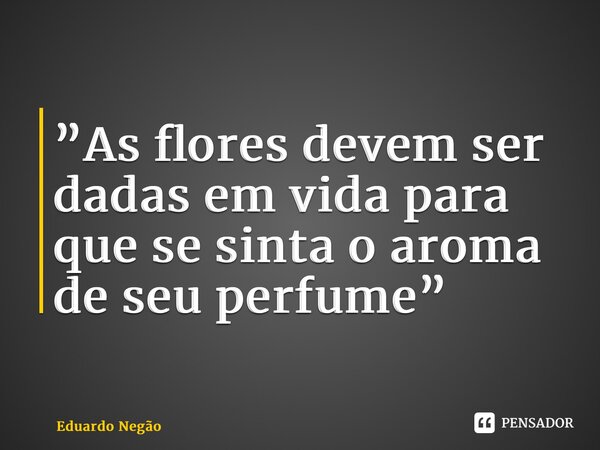 ⁠”As flores devem ser dadas em vida para que se sinta o aroma de seu perfume”... Frase de Eduardo Negão.
