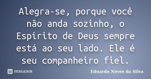 Alegra-se, porque você não anda sozinho, o Espírito de Deus sempre está ao seu lado. Ele é seu companheiro fiel.... Frase de Eduardo Neves da Silva.