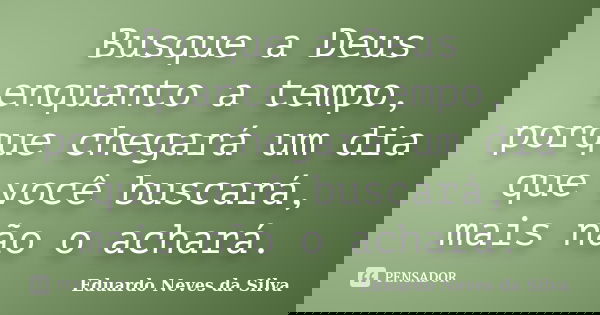 Busque a Deus enquanto a tempo, porque chegará um dia que você buscará, mais não o achará.... Frase de Eduardo Neves da Silva.