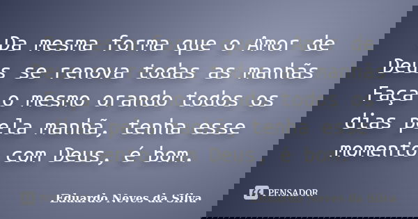 Da mesma forma que o Amor de Deus se renova todas as manhãs Faça o mesmo orando todos os dias pela manhã, tenha esse momento com Deus, é bom.... Frase de Eduardo Neves da Silva.