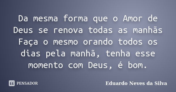 Da mesma forma que o Amor de Deus se renova todas as manhãs Faça o mesmo orando todos os dias pela manhã, tenha esse momento com Deus, é bom.... Frase de Eduardo Neves da Silva.