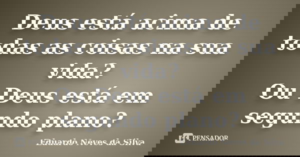 Deus está acima de todas as coisas na sua vida? Ou Deus está em segundo plano?... Frase de Eduardo Neves da Silva.