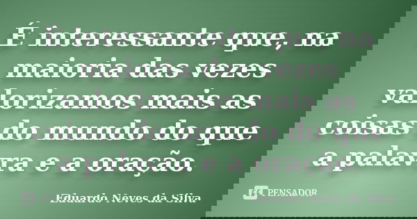 É interessante que, na maioria das vezes valorizamos mais as coisas do mundo do que a palavra e a oração.... Frase de Eduardo Neves da Silva.