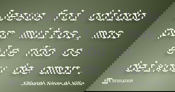 Jesus foi odiado por muitos, mas ele não os deixou de amar.... Frase de Eduardo Neves da Silva.