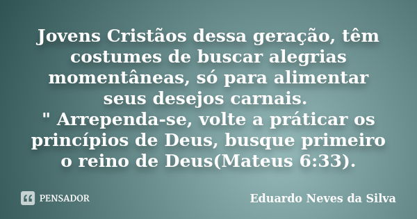 Jovens Cristãos dessa geração, têm costumes de buscar alegrias momentâneas, só para alimentar seus desejos carnais. " Arrependa-se, volte a práticar os pri... Frase de Eduardo Neves da Silva.