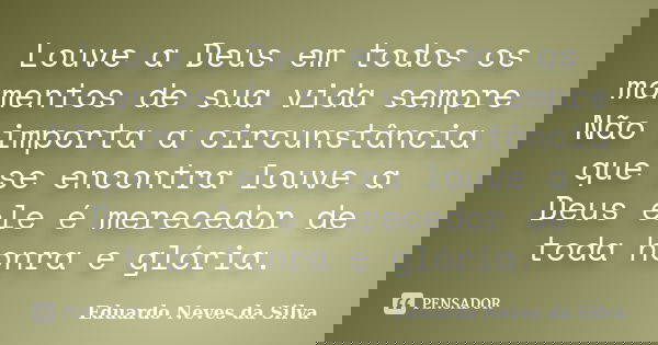 Louve a Deus em todos os momentos de sua vida sempre Não importa a circunstância que se encontra louve a Deus ele é merecedor de toda honra e glória.... Frase de Eduardo Neves da Silva.