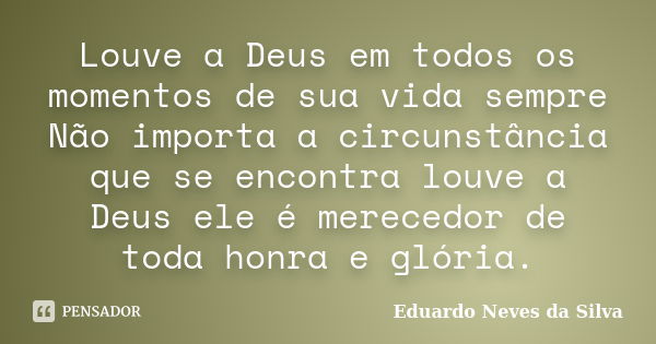 Louve a Deus em todos os momentos de sua vida sempre Não importa a circunstância que se encontra louve a Deus ele é merecedor de toda honra e glória.... Frase de Eduardo Neves da Silva.