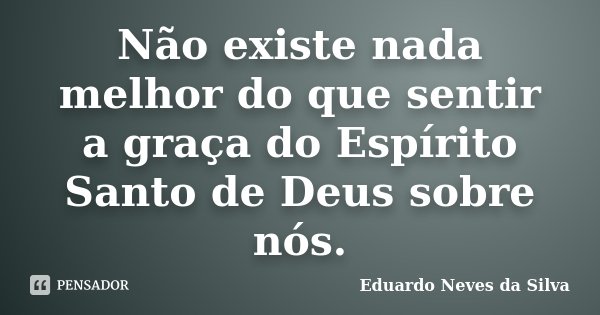 Não existe nada melhor do que sentir a graça do Espírito Santo de Deus sobre nós.... Frase de Eduardo Neves da Silva.