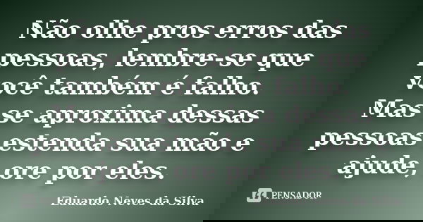 Não olhe pros erros das pessoas, lembre-se que você também é falho. Mas se aproxima dessas pessoas estenda sua mão e ajude, ore por eles.... Frase de Eduardo Neves da Silva.