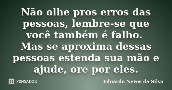 Não olhe pros erros das pessoas, lembre-se que você também é falho. Mas se aproxima dessas pessoas estenda sua mão e ajude, ore por eles.... Frase de Eduardo Neves da Silva.