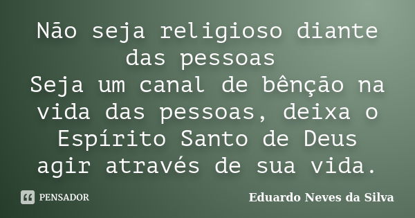 Não seja religioso diante das pessoas Seja um canal de bênção na vida das pessoas, deixa o Espírito Santo de Deus agir através de sua vida.... Frase de Eduardo Neves da Silva.