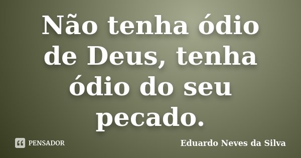 Não tenha ódio de Deus, tenha ódio do seu pecado.... Frase de Eduardo Neves da Silva.